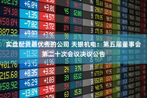 實盤配資最優秀的公司 天銀機電：第五屆董事會第二十次會議決議公告